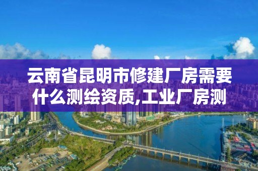 云南省昆明市修建廠房需要什么測繪資質,工業廠房測繪多少錢一平。