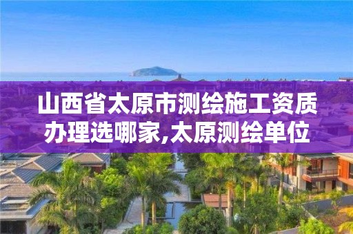 山西省太原市測繪施工資質辦理選哪家,太原測繪單位。