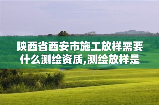 陜西省西安市施工放樣需要什么測繪資質,測繪放樣是什么意思。