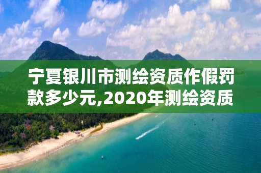 寧夏銀川市測繪資質作假罰款多少元,2020年測繪資質管理辦法。