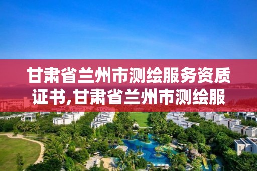 甘肅省蘭州市測繪服務資質證書,甘肅省蘭州市測繪服務資質證書在哪里辦。