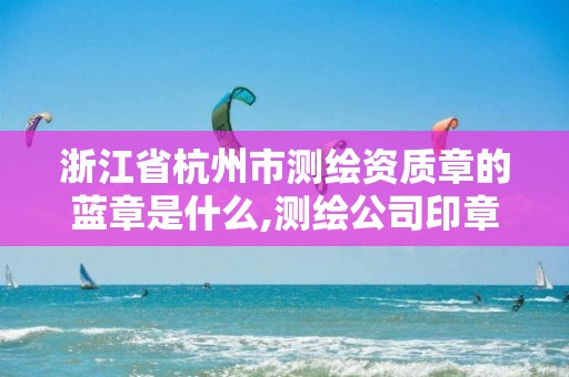 浙江省杭州市測繪資質章的藍章是什么,測繪公司印章。