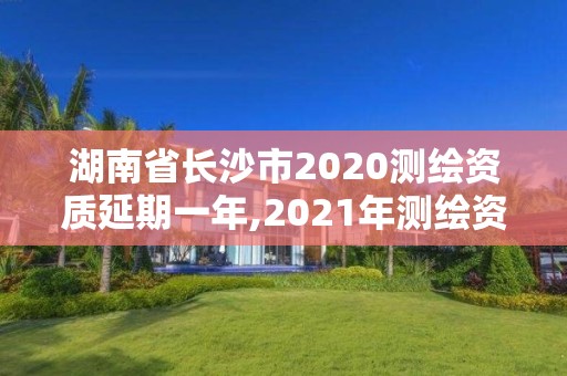 湖南省長沙市2020測繪資質延期一年,2021年測繪資質延期。