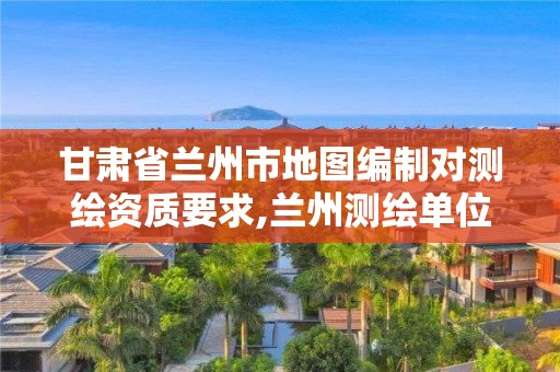 甘肅省蘭州市地圖編制對測繪資質要求,蘭州測繪單位最新招聘。