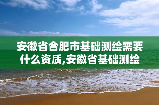 安徽省合肥市基礎測繪需要什么資質,安徽省基礎測繪信息中心待遇。