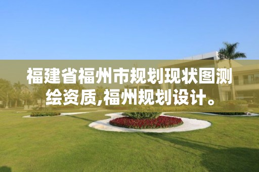 福建省福州市規(guī)劃現(xiàn)狀圖測繪資質(zhì),福州規(guī)劃設(shè)計。