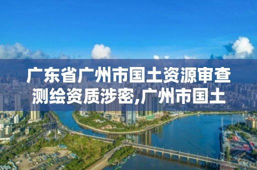 廣東省廣州市國土資源審查測繪資質涉密,廣州市國土測繪院。