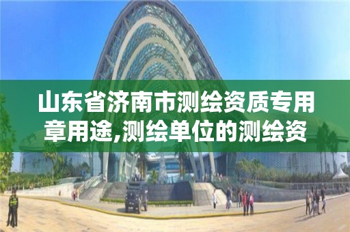 山東省濟南市測繪資質專用章用途,測繪單位的測繪資質證書由哪里統一規定。