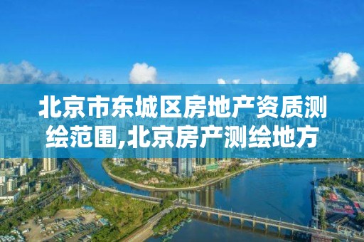 北京市東城區房地產資質測繪范圍,北京房產測繪地方標準。