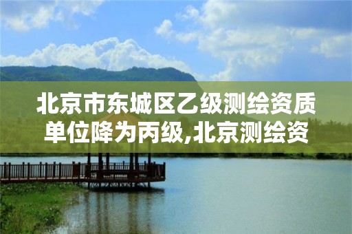 北京市東城區乙級測繪資質單位降為丙級,北京測繪資質管理辦法。