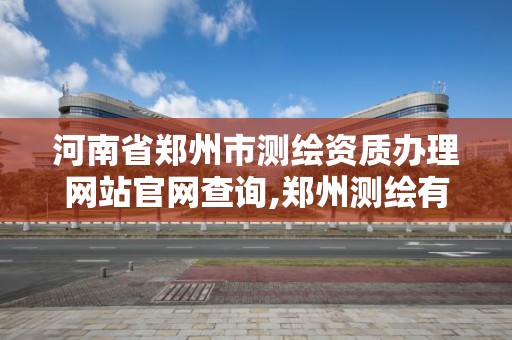 河南省鄭州市測繪資質辦理網站官網查詢,鄭州測繪有限公司。