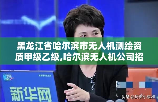 黑龍江省哈爾濱市無人機測繪資質甲級乙級,哈爾濱無人機公司招聘。