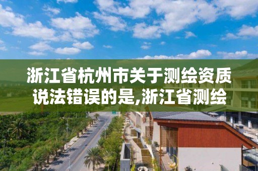 浙江省杭州市關(guān)于測繪資質(zhì)說法錯誤的是,浙江省測繪資質(zhì)管理實(shí)施細(xì)則。