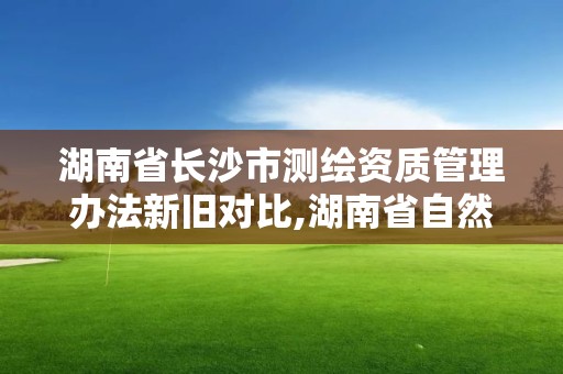 湖南省長沙市測繪資質管理辦法新舊對比,湖南省自然資源廳關于延長測繪資質證書有效期的公告。