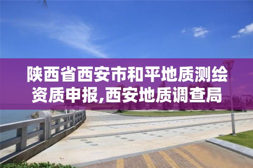 陜西省西安市和平地質測繪資質申報,西安地質調查局和平門電話。