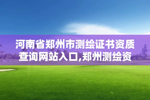 河南省鄭州市測繪證書資質查詢網站入口,鄭州測繪資質代辦。