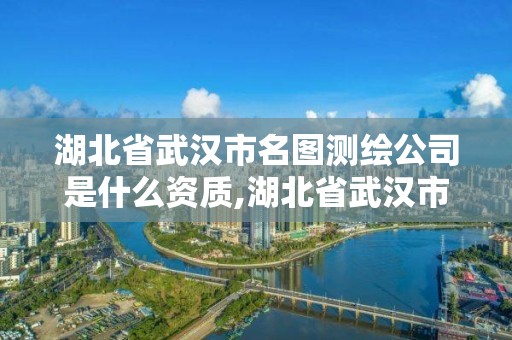 湖北省武漢市名圖測繪公司是什么資質,湖北省武漢市名圖測繪公司是什么資質的。