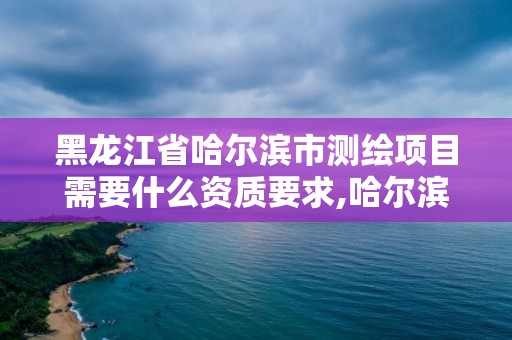 黑龍江省哈爾濱市測繪項目需要什么資質要求,哈爾濱市測繪公司。