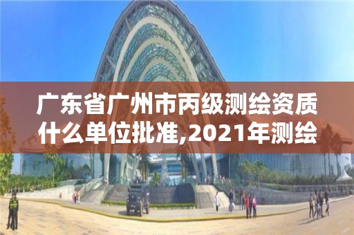 廣東省廣州市丙級測繪資質什么單位批準,2021年測繪丙級資質申報條件。