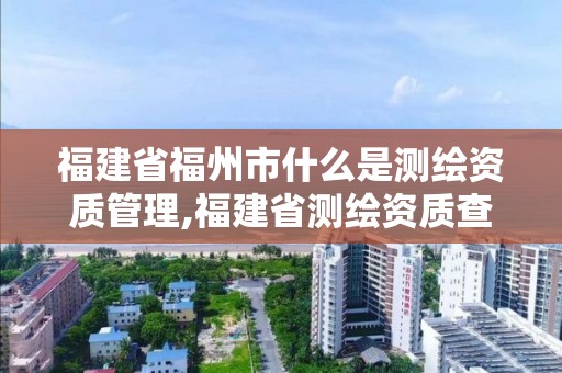 福建省福州市什么是測(cè)繪資質(zhì)管理,福建省測(cè)繪資質(zhì)查詢。