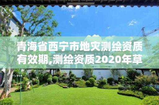 青海省西寧市地災(zāi)測繪資質(zhì)有效期,測繪資質(zhì)2020年草案。