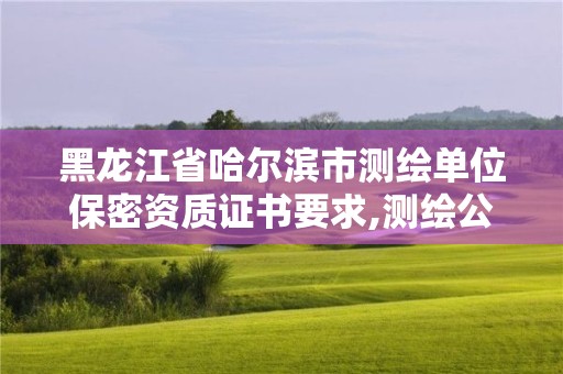 黑龍江省哈爾濱市測(cè)繪單位保密資質(zhì)證書要求,測(cè)繪公司保密資質(zhì)。