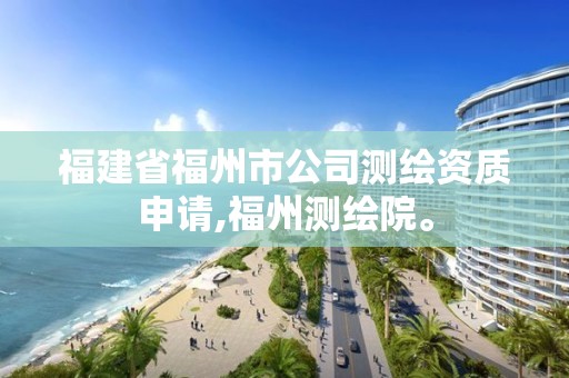 福建省福州市公司測繪資質申請,福州測繪院。