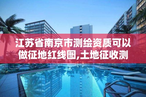 江蘇省南京市測繪資質(zhì)可以做征地紅線圖,土地征收測繪要求。