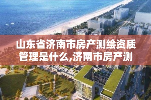 山東省濟南市房產測繪資質管理是什么,濟南市房產測繪研究院福利怎樣?。