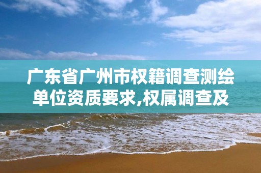 廣東省廣州市權籍調查測繪單位資質要求,權屬調查及地籍測繪。