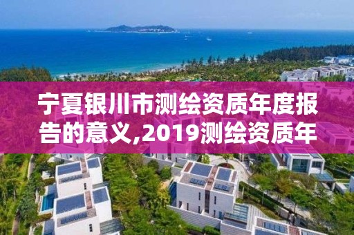 寧夏銀川市測繪資質年度報告的意義,2019測繪資質年審政策。