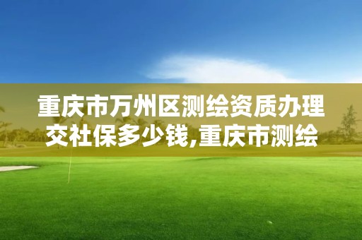 重慶市萬州區測繪資質辦理交社保多少錢,重慶市測繪資質管理辦法。