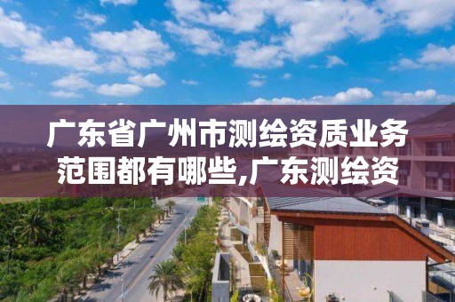 廣東省廣州市測繪資質業務范圍都有哪些,廣東測繪資質標準。