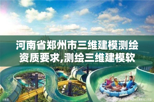 河南省鄭州市三維建模測繪資質要求,測繪三維建模軟件有哪些。