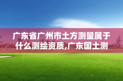 廣東省廣州市土方測量屬于什么測繪資質(zhì),廣東國土測繪。