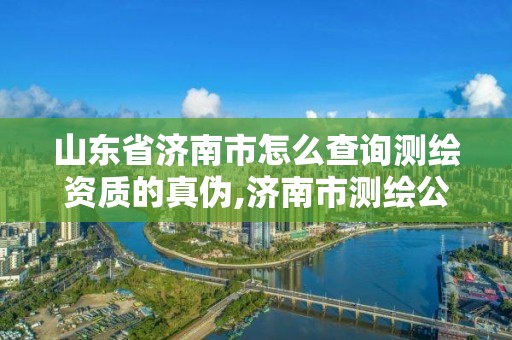 山東省濟(jì)南市怎么查詢測(cè)繪資質(zhì)的真?zhèn)?濟(jì)南市測(cè)繪公司。