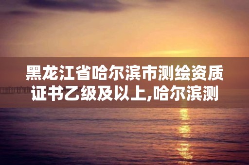 黑龍江省哈爾濱市測繪資質(zhì)證書乙級及以上,哈爾濱測繪局招聘。