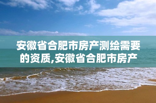 安徽省合肥市房產測繪需要的資質,安徽省合肥市房產測繪需要的資質是什么。