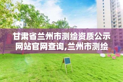 甘肅省蘭州市測繪資質公示網站官網查詢,蘭州市測繪勘察研究院。