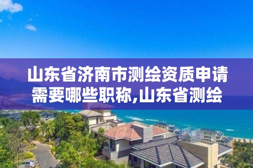 山東省濟南市測繪資質申請需要哪些職稱,山東省測繪資質專用章。