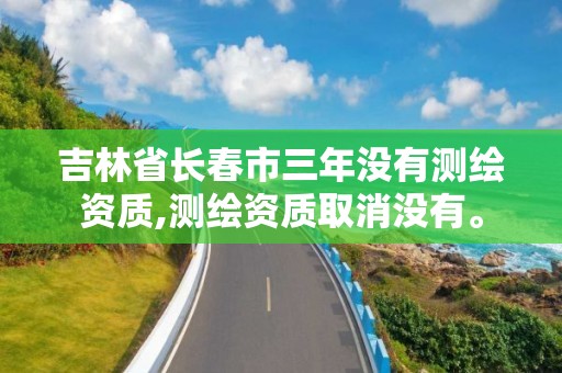 吉林省長春市三年沒有測繪資質,測繪資質取消沒有。