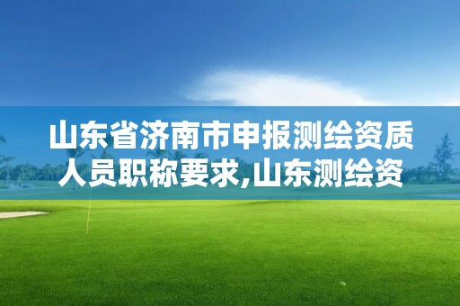 山東省濟南市申報測繪資質人員職稱要求,山東測繪資質代辦。