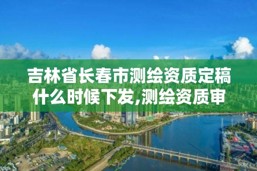 吉林省長春市測繪資質定稿什么時候下發,測繪資質審批2021。