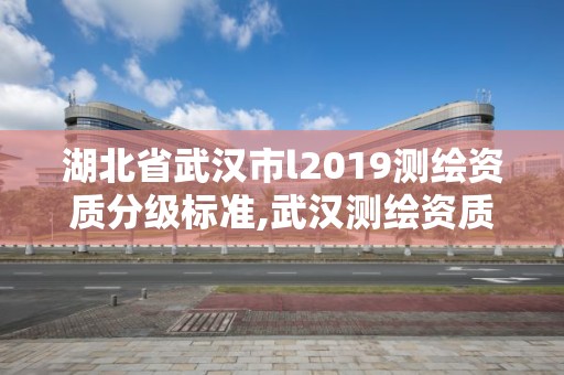 湖北省武漢市l(wèi)2019測(cè)繪資質(zhì)分級(jí)標(biāo)準(zhǔn),武漢測(cè)繪資質(zhì)代辦。