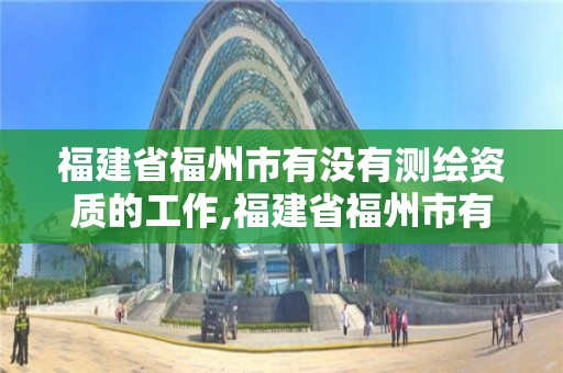 福建省福州市有沒有測繪資質的工作,福建省福州市有沒有測繪資質的工作群。