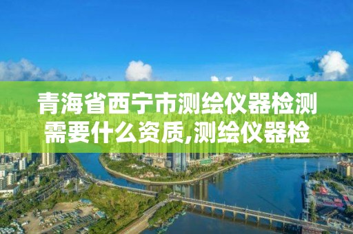 青海省西寧市測繪儀器檢測需要什么資質,測繪儀器檢測收費標準。