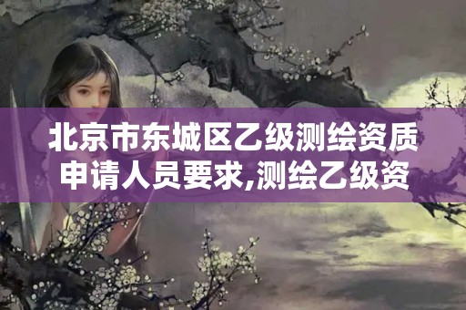 北京市東城區乙級測繪資質申請人員要求,測繪乙級資質的要求。