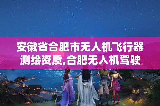 安徽省合肥市無人機飛行器測繪資質,合肥無人機駕駛證怎么考取。