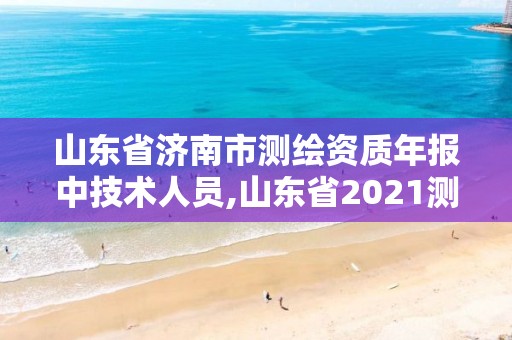 山東省濟南市測繪資質年報中技術人員,山東省2021測繪資質延期公告。