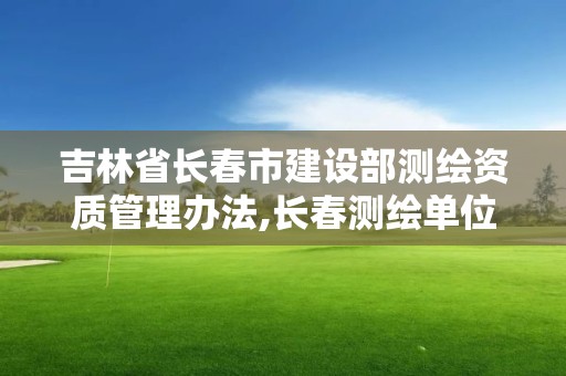 吉林省長春市建設部測繪資質管理辦法,長春測繪單位。